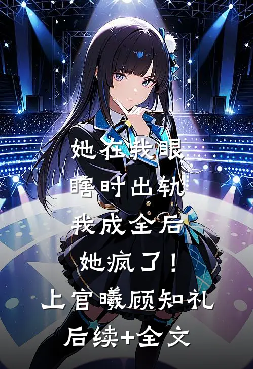 她在我眼瞎时出轨，我成全后她疯了！上官曦顾知礼后续+全文