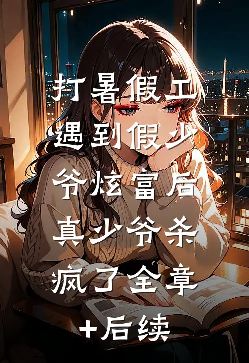 打暑假工遇到假少爷炫富后，真少爷杀疯了全章+后续