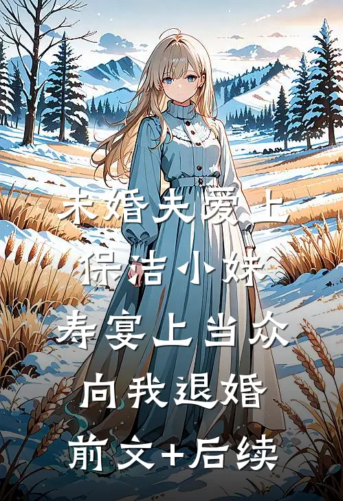 未婚夫爱上保洁小妹，寿宴上当众向我退婚:前文+后续