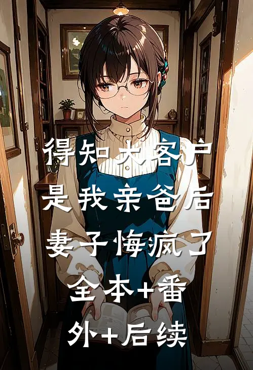 得知大客户是我亲爸后，妻子悔疯了:全本+番外+后续