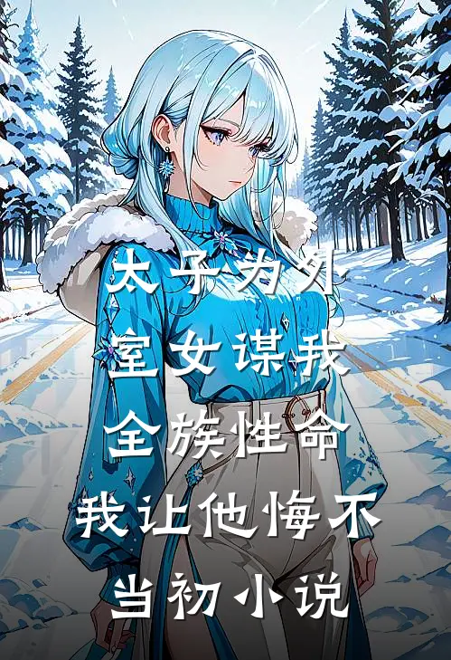 太子为外室女谋我全族性命，我让他悔不当初小说