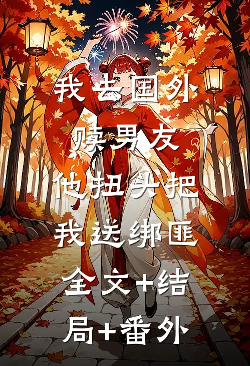 我去国外赎男友，他扭头把我送绑匪:全文+结局+番外