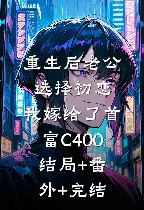 重生后老公选择初恋，我嫁给了首富C400结局+番外+完结