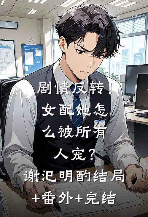 剧情反转！女配她怎么被所有人宠？谢汜明酌:结局+番外+完结