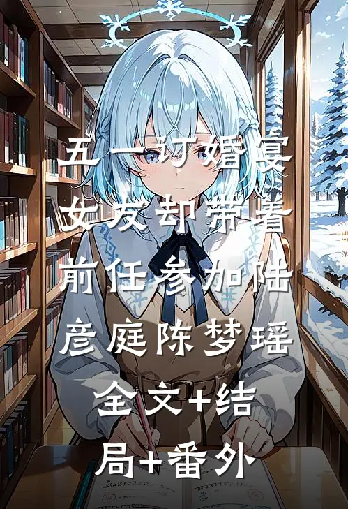 五一订婚宴，女友却带着前任参加陆彦庭陈梦瑶:全文+结局+番外