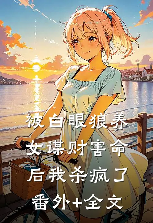 被白眼狼养女谋财害命后我杀疯了:(番外)+(全文)