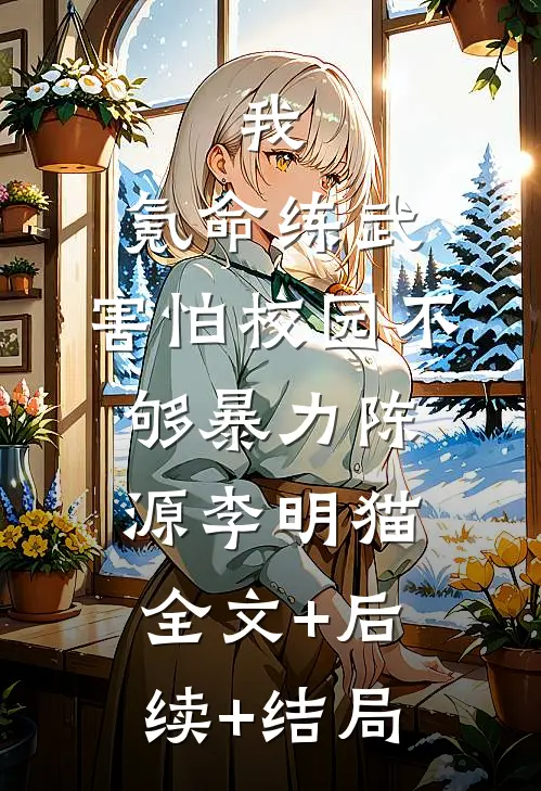我，氪命练武，害怕校园不够暴力陈源李明猫:全文+后续+结局