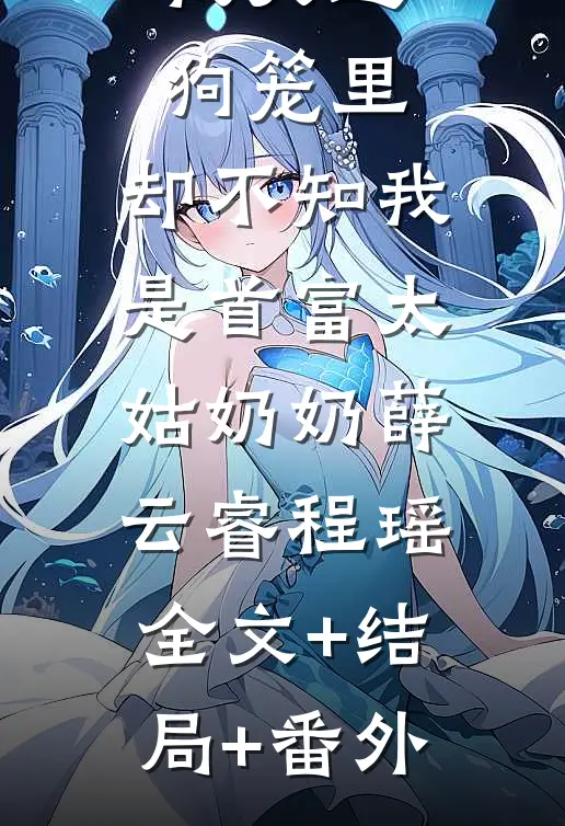 嫁首富的班花把我关进狗笼里，却不知我是首富太姑奶奶薛云睿程瑶:全文+结局+番外