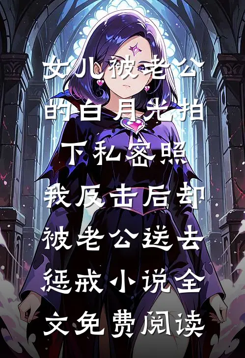 女儿被老公的白月光拍下私密照，我反击后却被老公送去惩戒小说全文免费阅读