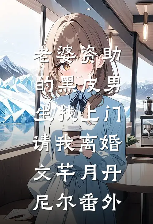 老婆资助的黑皮男生找上门，请我离婚文芊月丹尼尔番外