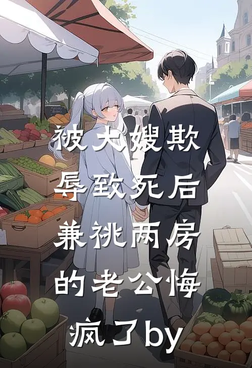 被大嫂欺辱致死后，兼祧两房的老公悔疯了by