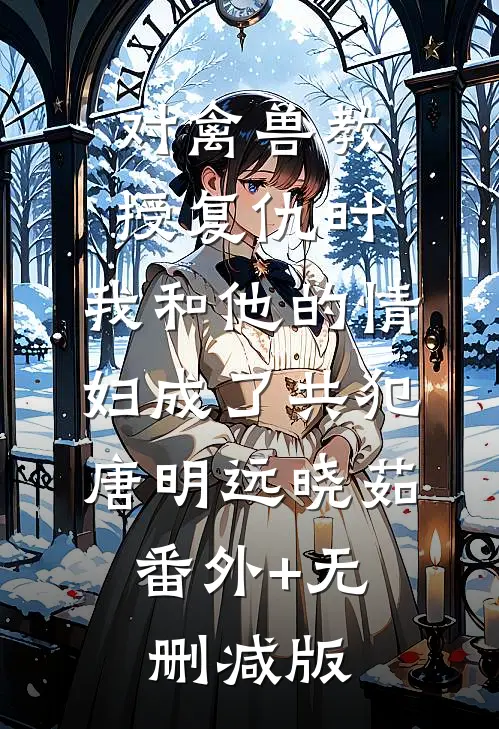 对禽兽教授复仇时，我和他的情妇成了共犯唐明远晓茹:番外+无删减版