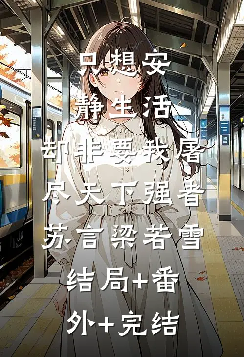只想安静生活，却非要我屠尽天下强者苏言梁若雪结局+番外+完结