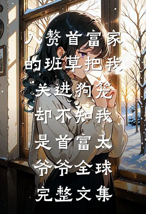 入赘首富家的班草把我关进狗笼，却不知我是首富太爷爷全球完整文集