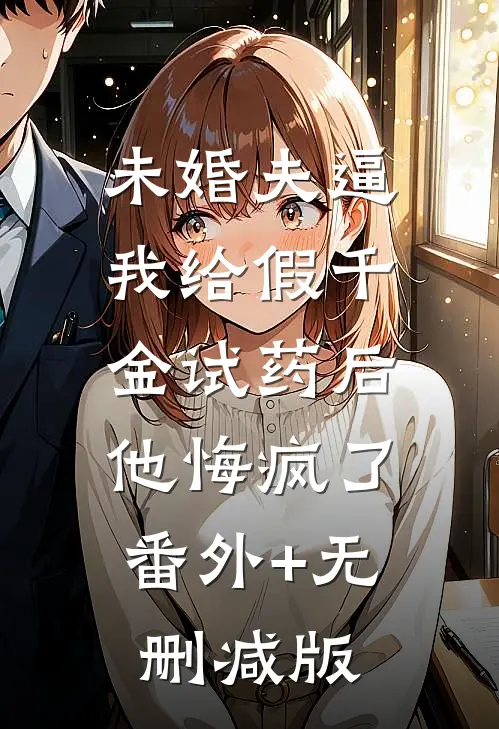 未婚夫逼我给假千金试药后，他悔疯了番外+无删减版