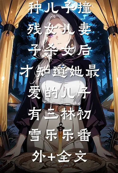 妻子为了野种儿子撞残女儿（妻子杀女后，才知道她最爱的儿子有三林初雪乐乐(番外)+(全文)