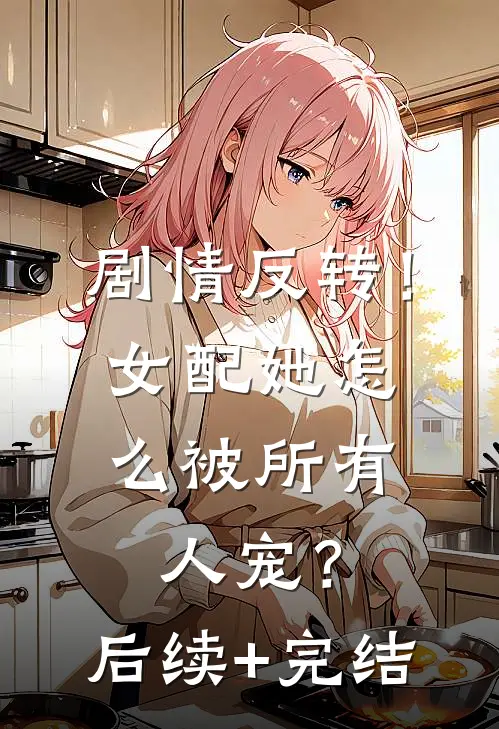 剧情反转！女配她怎么被所有人宠？后续+完结