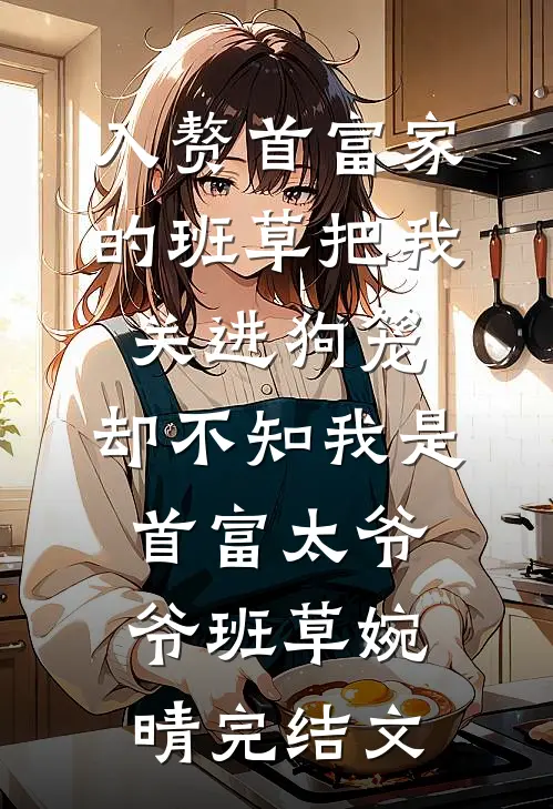 入赘首富家的班草把我关进狗笼，却不知我是首富太爷爷班草婉晴完结文