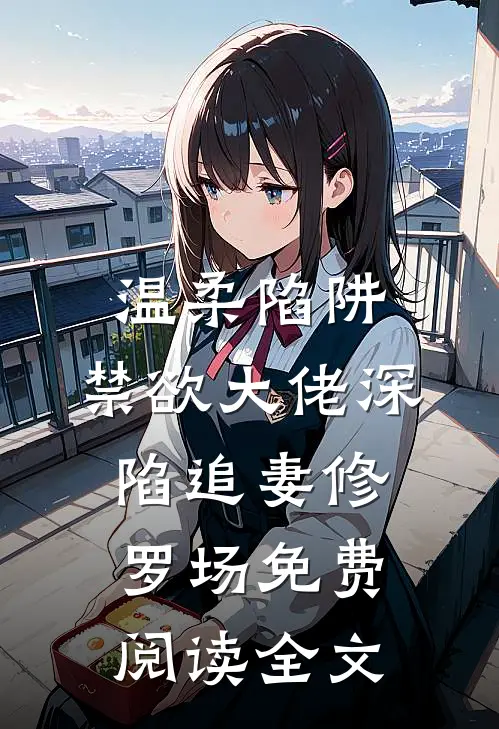 温柔陷阱：禁欲大佬深陷追妻修罗场免费阅读全文