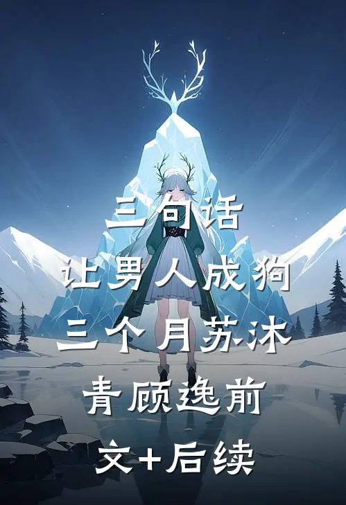 三句话，让男人成狗三个月苏沐青顾逸前文+后续