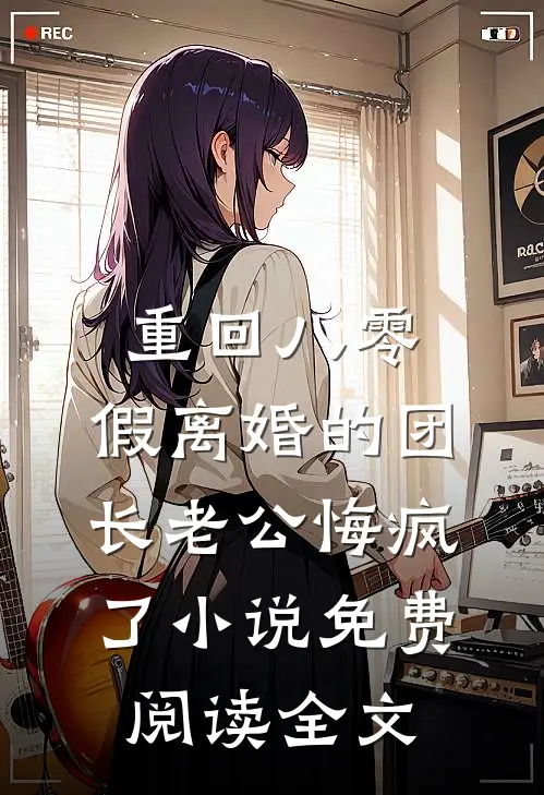重回八零，假离婚的团长老公悔疯了小说免费阅读全文