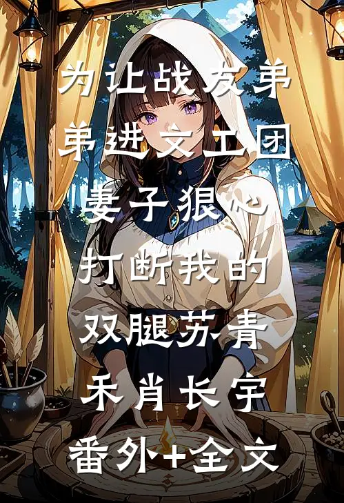 为让战友弟弟进文工团，妻子狠心打断我的双腿苏青禾肖长宇:(番外)+(全文)