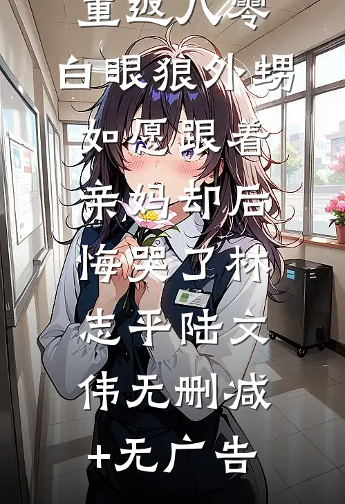 重返八零，白眼狼外甥如愿跟着亲妈却后悔哭了林志平陆文伟无删减+无广告