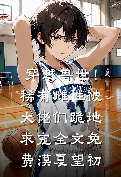 穿越兽世！稀有雌性被大佬们跪地求宠全文免费漠夏望初