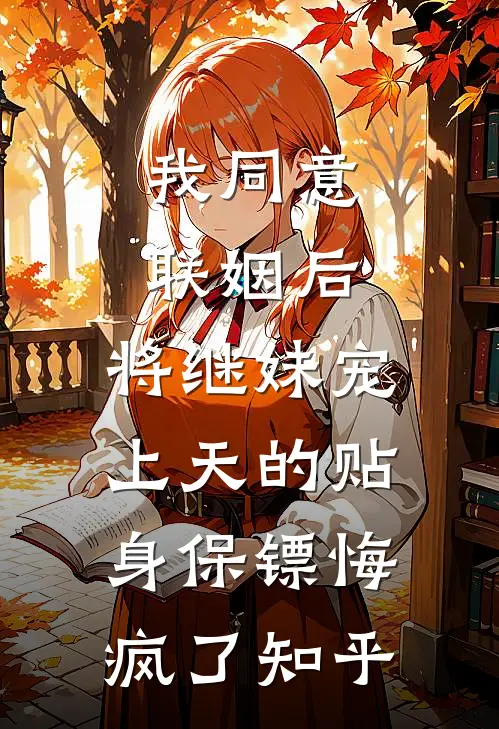 我同意联姻后，将继妹宠上天的贴身保镖悔疯了知乎