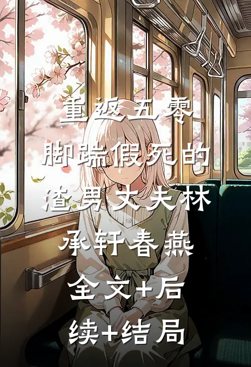 重返五零，脚踹假死的渣男丈夫林承轩春燕:全文+后续+结局