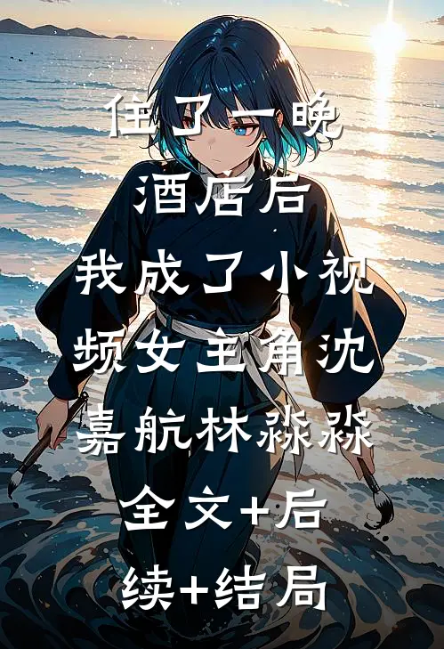 住了一晚酒店后，我成了小视频女主角沈嘉航林淼淼:全文+后续+结局