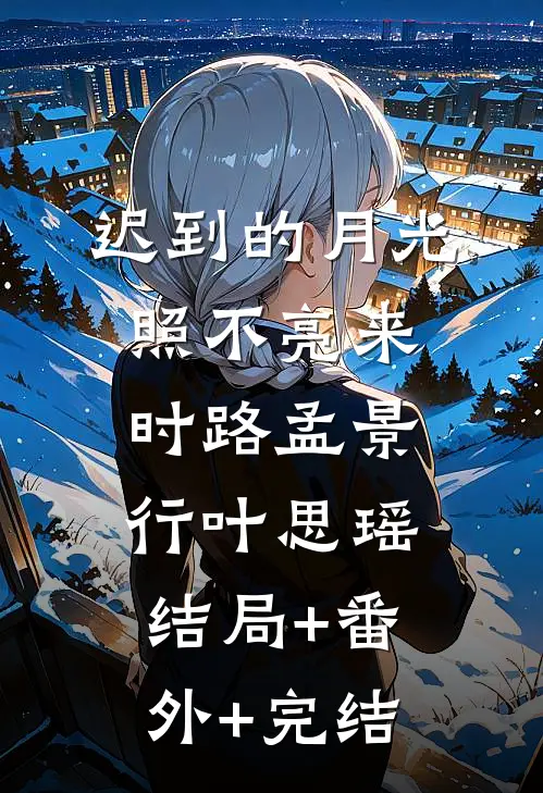 迟到的月光照不亮来时路孟景行叶思瑶:结局+番外+完结