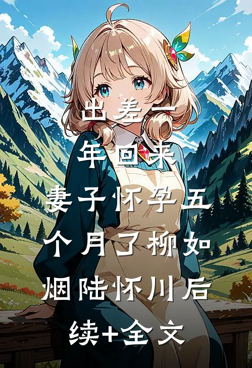出差一年回来，妻子怀孕五个月了柳如烟陆怀川后续+全文