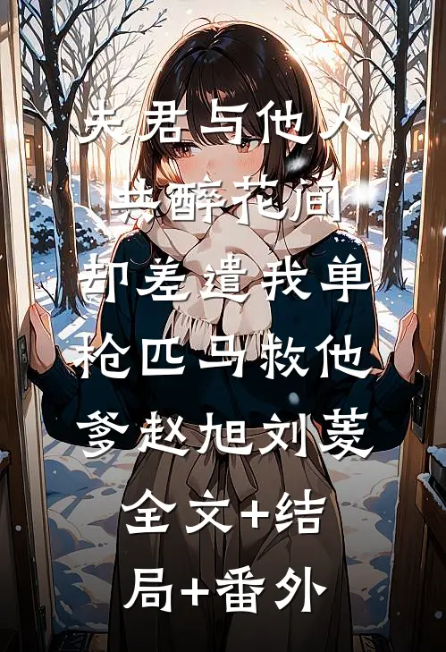 夫君与他人共醉花间，却差遣我单枪匹马救他爹赵旭刘菱全文+结局+番外