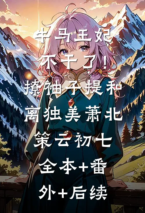 牛马王妃不干了！撩袖子提和离独美萧北策云初七:全本+番外+后续