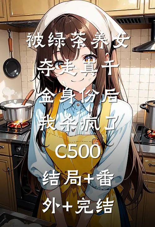 被绿茶养女夺走真千金身份后，我杀疯了C500:结局+番外+完结