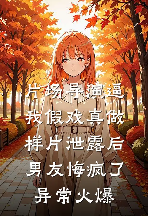 片场导演逼我假戏真做，样片泄露后男友悔疯了异常火爆