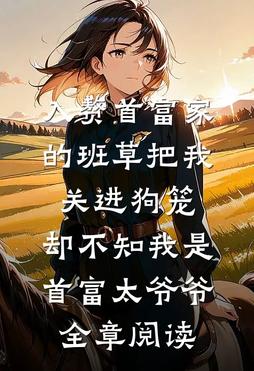 入赘首富家的班草把我关进狗笼，却不知我是首富太爷爷全章阅读