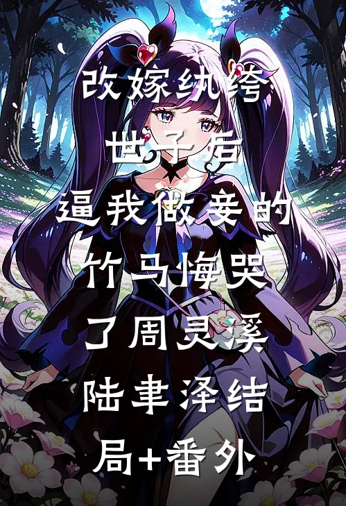 改嫁纨绔世子后，逼我做妾的竹马悔哭了周灵溪陆聿泽结局+番外