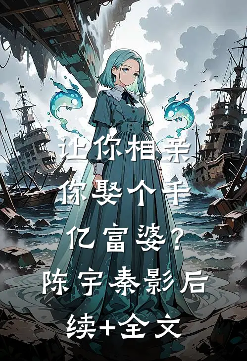 让你相亲，你娶个千亿富婆？陈宇秦影后续+全文