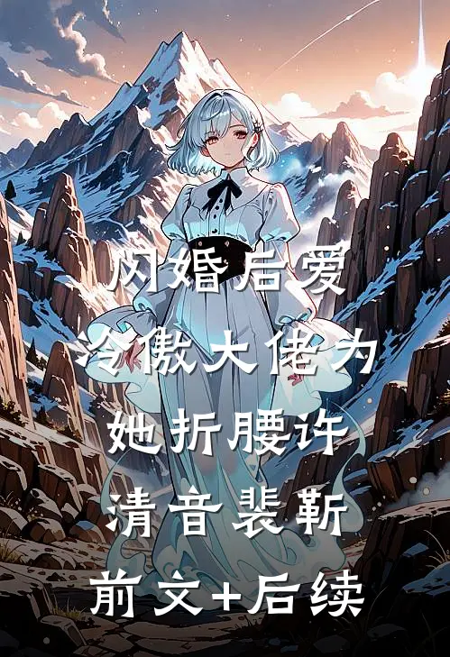 闪婚后爱：冷傲大佬为她折腰许清音裴靳:前文+后续