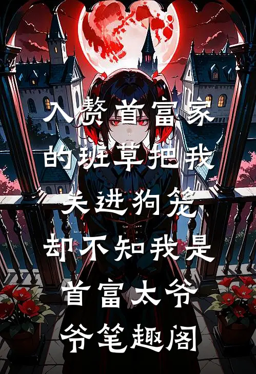 入赘首富家的班草把我关进狗笼，却不知我是首富太爷爷笔趣阁