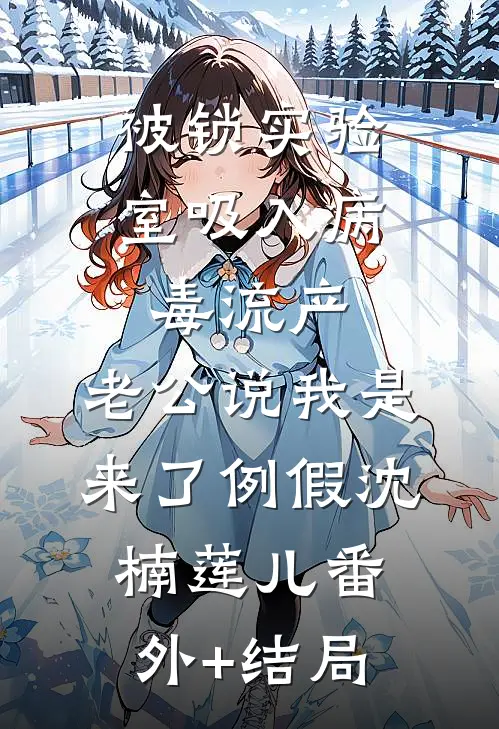 被锁实验室吸入病毒流产，老公说我是来了例假沈楠莲儿(番外)+(结局)
