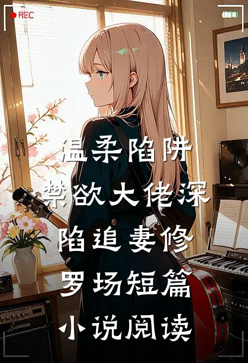 温柔陷阱：禁欲大佬深陷追妻修罗场短篇小说阅读