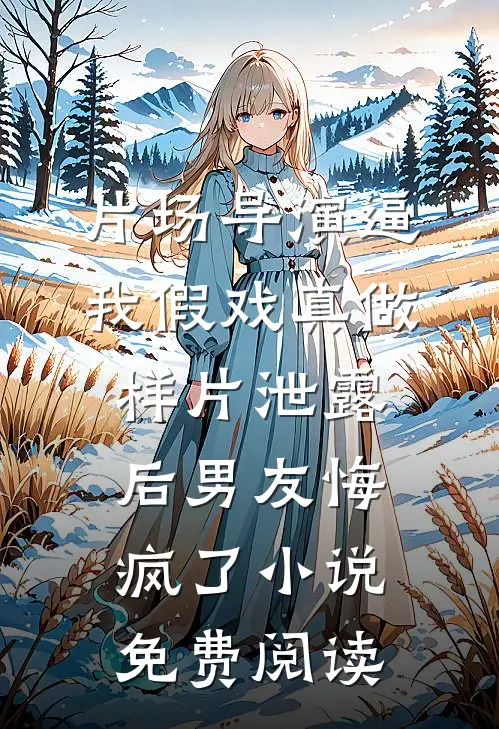 片场导演逼我假戏真做，样片泄露后男友悔疯了小说免费阅读