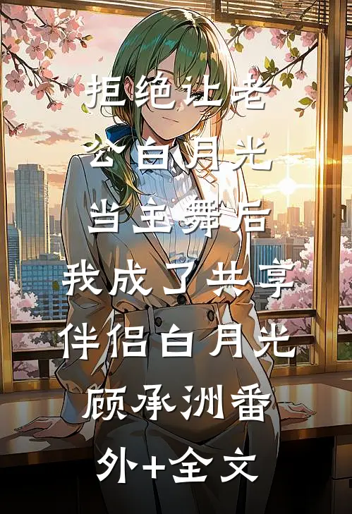 拒绝让老公白月光当主舞后，我成了共享伴侣白月光顾承洲(番外)+(全文)