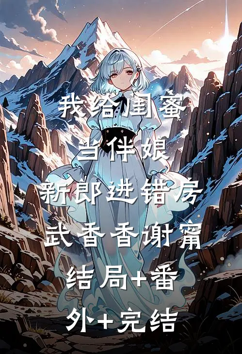 我给闺蜜当伴娘，新郎进错房武香香谢甯:结局+番外+完结