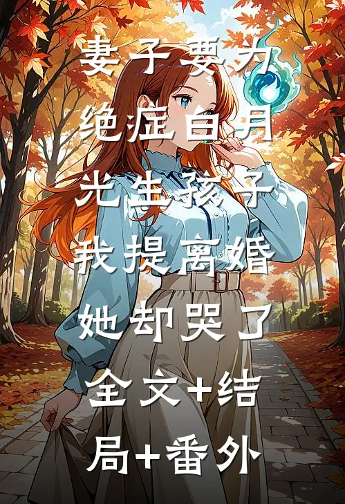 妻子要为绝症白月光生孩子，我提离婚她却哭了全文+结局+番外