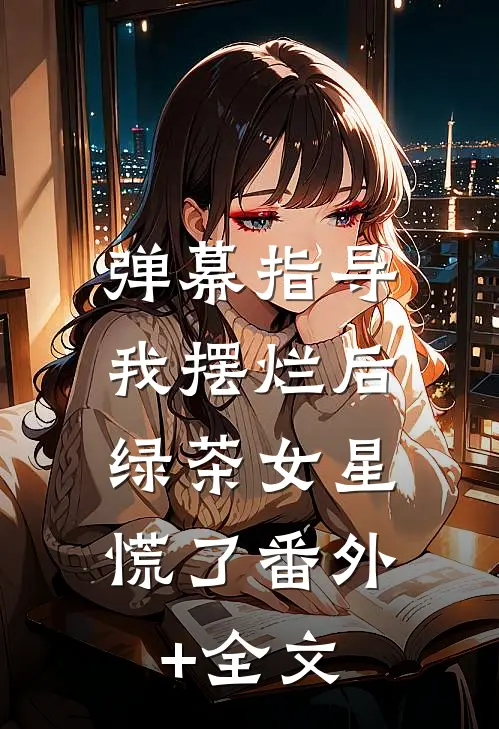 弹幕指导我摆烂后，绿茶女星慌了(番外)+(全文)