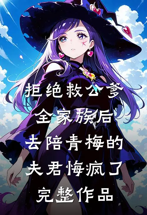 拒绝救公爹全家族后，去陪青梅的夫君悔疯了完整作品